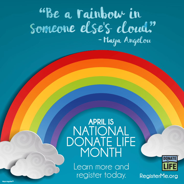 "Be a rainbow in someone else's cloud." - Maya Angelou | April is National Donate Life Month: Learn more and register today at registerme.org